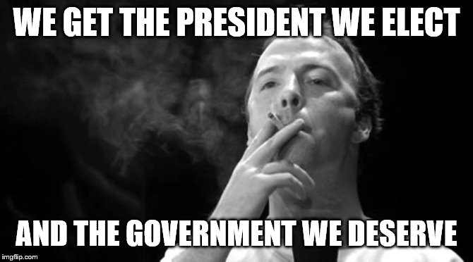 WE GET THE PRESIDENT WE ELECT AND THE GOVERNMENT WE DESERVE | made w/ Imgflip meme maker