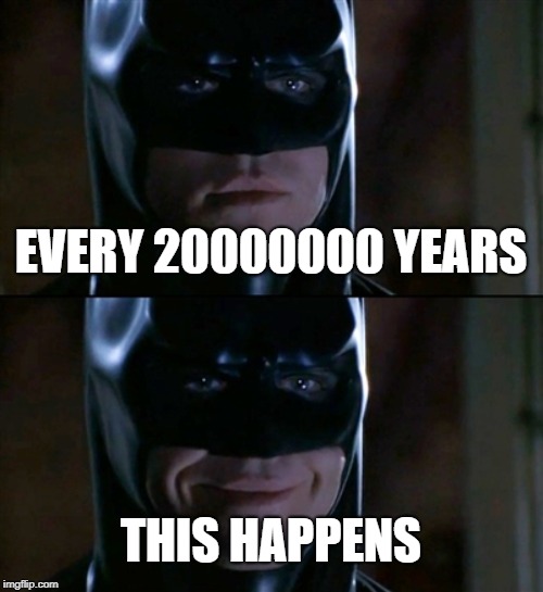 Batman Smiles Meme | EVERY 20000000 YEARS; THIS HAPPENS | image tagged in memes,batman smiles | made w/ Imgflip meme maker