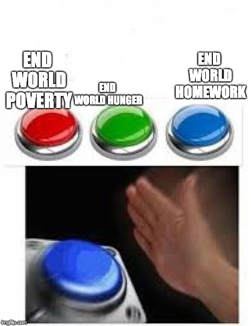 Red Green Blue Buttons | END WORLD HOMEWORK; END WORLD HUNGER; END WORLD POVERTY | image tagged in red green blue buttons | made w/ Imgflip meme maker