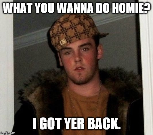 Douchebag | WHAT YOU WANNA DO HOMIE? I GOT YER BACK. | image tagged in douchebag | made w/ Imgflip meme maker