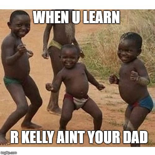 black kids | WHEN U LEARN; R KELLY AINT YOUR DAD | image tagged in black kids | made w/ Imgflip meme maker