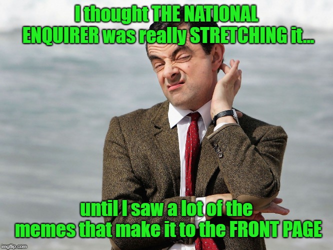 You Know You've Thought The Same Thing | I thought THE NATIONAL ENQUIRER was really STRETCHING it... until I saw a lot of the memes that make it to the FRONT PAGE | image tagged in mr bean doubts,national enquirer,front page memes,wtf | made w/ Imgflip meme maker