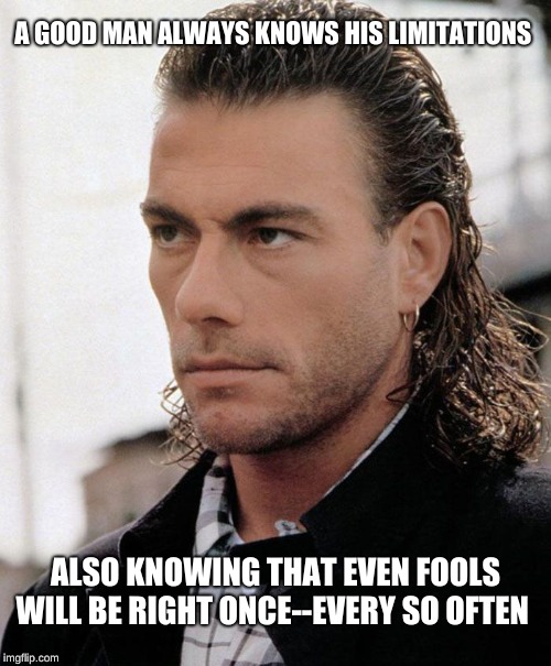 A GOOD MAN ALWAYS KNOWS HIS LIMITATIONS; ALSO KNOWING THAT EVEN FOOLS WILL BE RIGHT ONCE--EVERY SO OFTEN | image tagged in jcvd,everyday life,getting respect giving respect | made w/ Imgflip meme maker