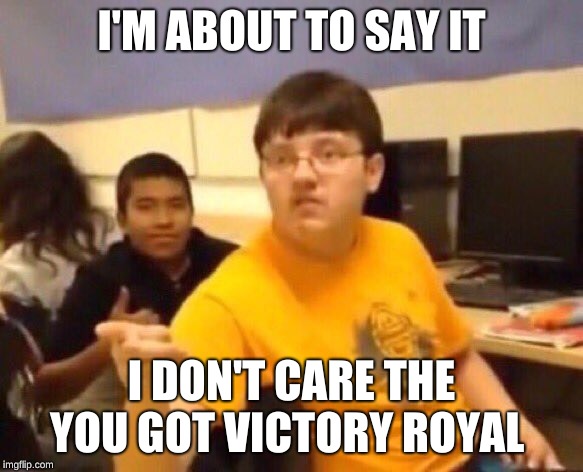 Fortnite | I'M ABOUT TO SAY IT; I DON'T CARE THE YOU GOT VICTORY ROYAL | image tagged in fortnite | made w/ Imgflip meme maker