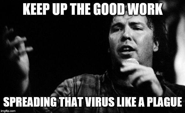 KEEP UP THE GOOD WORK SPREADING THAT VIRUS LIKE A PLAGUE | made w/ Imgflip meme maker