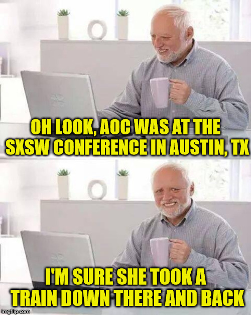 Hide the Pain Harold | OH LOOK, AOC WAS AT THE SXSW CONFERENCE IN AUSTIN, TX; I'M SURE SHE TOOK A TRAIN DOWN THERE AND BACK | image tagged in memes,hide the pain harold,alexandria ocasio-cortez,planes,trains | made w/ Imgflip meme maker