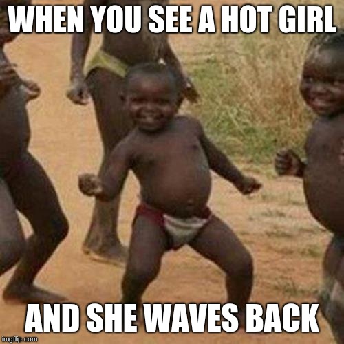 Third World Success Kid Meme | WHEN YOU SEE A HOT GIRL; AND SHE WAVES BACK | image tagged in memes,third world success kid | made w/ Imgflip meme maker