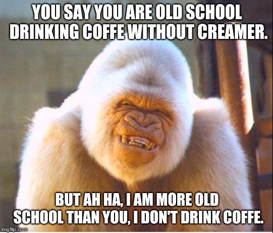Roast too hard | YOU SAY YOU ARE OLD SCHOOL DRINKING COFFE WITHOUT CREAMER. BUT AH HA, I AM MORE OLD SCHOOL THAN YOU, I DON'T DRINK COFFE. | image tagged in roast too hard | made w/ Imgflip meme maker