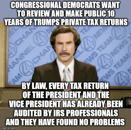 Maybe we should audit all those in Congress who have become millionaires on a Congressional salary. | CONGRESSIONAL DEMOCRATS WANT TO REVIEW AND MAKE PUBLIC 10 YEARS OF TRUMPS PRIVATE TAX RETURNS; BY LAW, EVERY TAX RETURN OF THE PRESIDENT AND THE VICE PRESIDENT HAS ALREADY BEEN AUDITED BY IRS PROFESSIONALS AND THEY HAVE FOUND NO PROBLEMS | image tagged in memes,ron burgundy | made w/ Imgflip meme maker