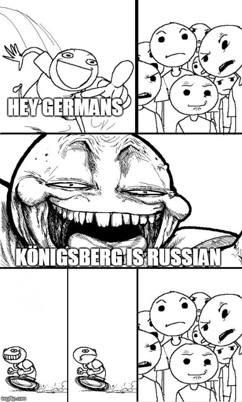 Hey germans! | HEY GERMANS; KÖNIGSBERG IS RUSSIAN | image tagged in hey internet | made w/ Imgflip meme maker