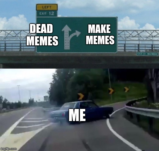 Left Exit 12 Off Ramp Meme | DEAD MEMES; MAKE MEMES; ME | image tagged in memes,left exit 12 off ramp | made w/ Imgflip meme maker