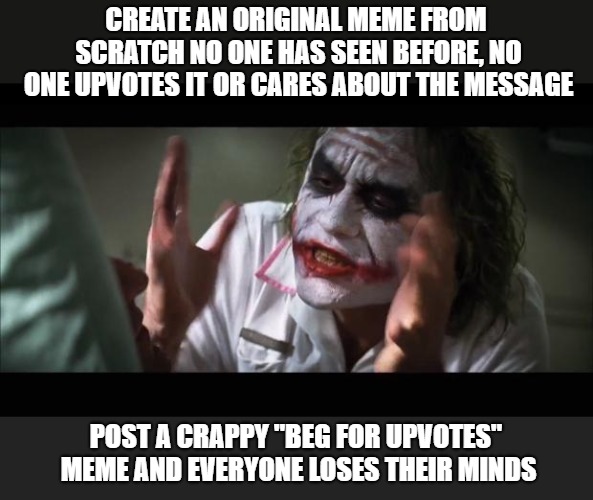 This is really getting sad. Pretty soon the highest upvoted meme on Imgflip will be a "vote begging" meme. | CREATE AN ORIGINAL MEME FROM SCRATCH NO ONE HAS SEEN BEFORE, NO ONE UPVOTES IT OR CARES ABOUT THE MESSAGE; POST A CRAPPY "BEG FOR UPVOTES" MEME AND EVERYONE LOSES THEIR MINDS | image tagged in memes,and everybody loses their minds,beg for upvotes,crappy memes,djfox | made w/ Imgflip meme maker