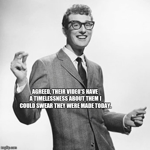AGREED, THEIR VIDEO'S HAVE A TIMELESSNESS ABOUT THEM I COULD SWEAR THEY WERE MADE TODAY. | made w/ Imgflip meme maker