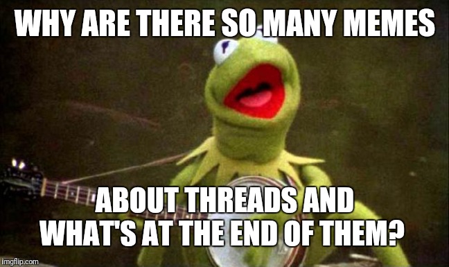 Why Kermit Banjo | WHY ARE THERE SO MANY MEMES ABOUT THREADS AND WHAT'S AT THE END OF THEM? | image tagged in why kermit banjo | made w/ Imgflip meme maker