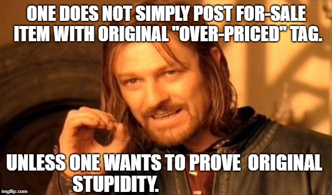 People posting "buy this" for $800 because I spent $1700 on this crap. What's that say, I think you're half as stupid as me? | ONE DOES NOT SIMPLY POST FOR-SALE ITEM WITH ORIGINAL "OVER-PRICED" TAG. UNLESS ONE WANTS TO PROVE 
ORIGINAL STUPIDITY. | image tagged in one does not simply,resale,overpriced,price tag,for sale | made w/ Imgflip meme maker