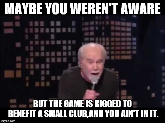 George Carlin Live | MAYBE YOU WEREN'T AWARE BUT THE GAME IS RIGGED TO BENEFIT A SMALL CLUB,AND YOU AIN'T IN IT. | image tagged in george carlin live | made w/ Imgflip meme maker