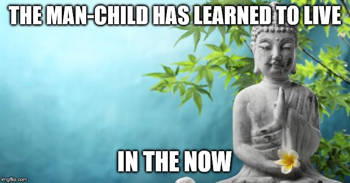 Buddha Peaceful | THE MAN-CHILD HAS LEARNED TO LIVE IN THE NOW | image tagged in buddha peaceful | made w/ Imgflip meme maker