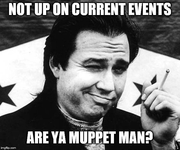 NOT UP ON CURRENT EVENTS ARE YA MUPPET MAN? | made w/ Imgflip meme maker