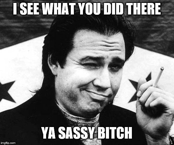 I SEE WHAT YOU DID THERE YA SASSY B**CH | made w/ Imgflip meme maker