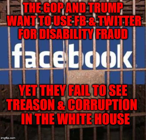 Facebook jail | THE GOP AND TRUMP WANT TO USE FB & TWITTER   FOR DISABILITY FRAUD; YET THEY FAIL TO SEE TREASON & CORRUPTION      IN THE WHITE HOUSE | image tagged in facebook jail | made w/ Imgflip meme maker