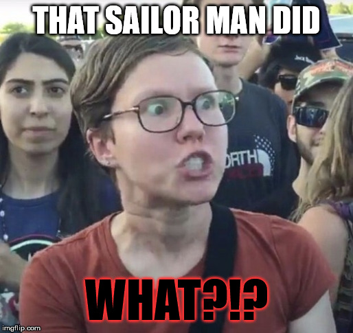 Triggered feminist | THAT SAILOR MAN DID WHAT?!? | image tagged in triggered feminist | made w/ Imgflip meme maker