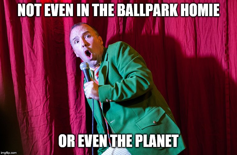 NOT EVEN IN THE BALLPARK HOMIE OR EVEN THE PLANET | made w/ Imgflip meme maker