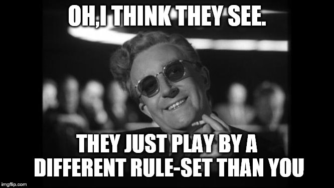 dr strangelove | OH,I THINK THEY SEE. THEY JUST PLAY BY A DIFFERENT RULE-SET THAN YOU | image tagged in dr strangelove | made w/ Imgflip meme maker