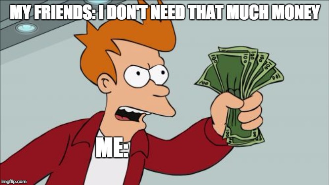 Shut Up And Take My Money Fry | MY FRIENDS: I DON'T NEED THAT MUCH MONEY; ME: | image tagged in memes,shut up and take my money fry | made w/ Imgflip meme maker