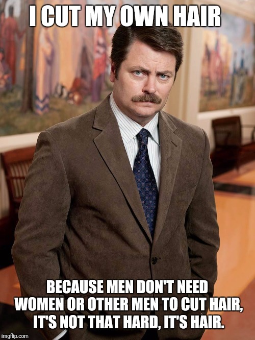 Ron Swanson on Haircuts | I CUT MY OWN HAIR; BECAUSE MEN DON'T NEED WOMEN OR OTHER MEN TO CUT HAIR, IT'S NOT THAT HARD, IT'S HAIR. | image tagged in ron swanson,haircut | made w/ Imgflip meme maker