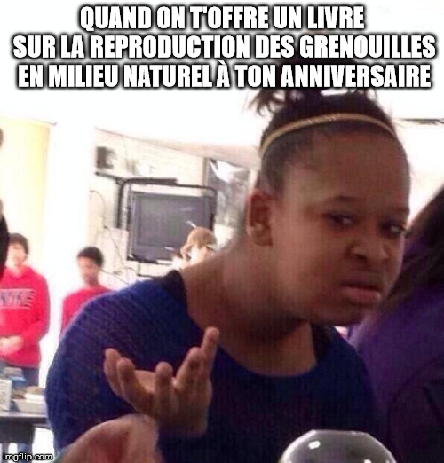 Black Girl Wat Meme | QUAND ON T'OFFRE UN LIVRE SUR LA REPRODUCTION DES GRENOUILLES EN MILIEU NATUREL À TON ANNIVERSAIRE | image tagged in memes,black girl wat | made w/ Imgflip meme maker