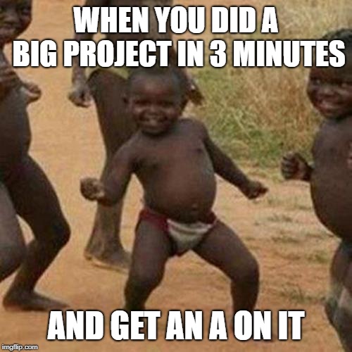Third World Success Kid | WHEN YOU DID A BIG PROJECT IN 3 MINUTES; AND GET AN A ON IT | image tagged in memes,third world success kid | made w/ Imgflip meme maker
