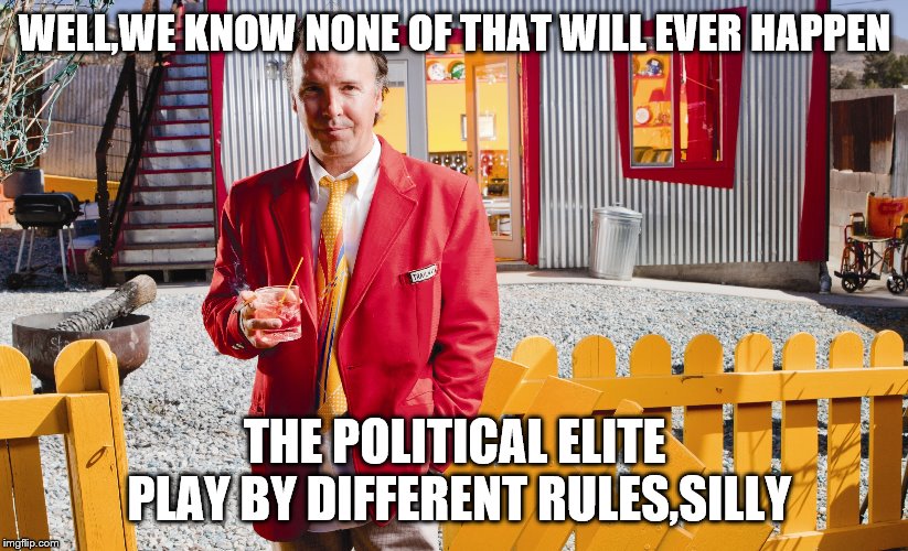 WELL,WE KNOW NONE OF THAT WILL EVER HAPPEN THE POLITICAL ELITE PLAY BY DIFFERENT RULES,SILLY | made w/ Imgflip meme maker