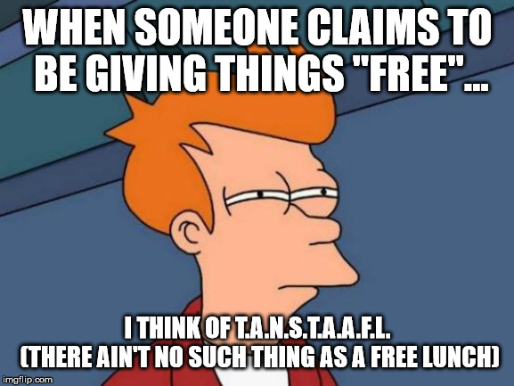 Futurama Fry | WHEN SOMEONE CLAIMS TO BE GIVING THINGS "FREE"... I THINK OF T.A.N.S.T.A.A.F.L. (THERE AIN'T NO SUCH THING AS A FREE LUNCH) | image tagged in memes,futurama fry | made w/ Imgflip meme maker