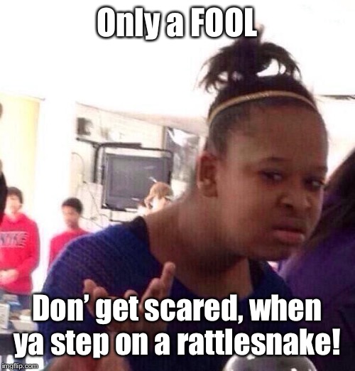 Black Girl Wat Meme | Only a FOOL Don’ get scared, when ya step on a rattlesnake! | image tagged in memes,black girl wat | made w/ Imgflip meme maker