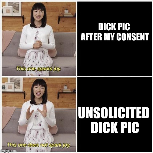 Marie Kondo Spark Joy | DICK PIC AFTER MY CONSENT; UNSOLICITED DICK PIC | image tagged in marie kondo spark joy | made w/ Imgflip meme maker