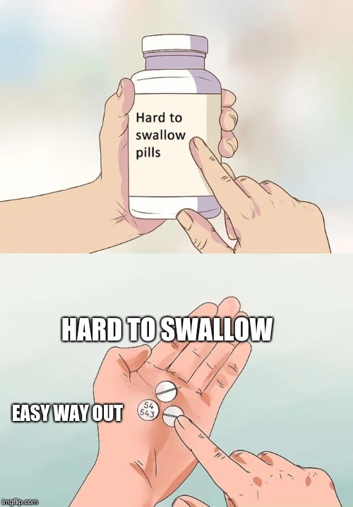 Hard To Swallow Pills Meme | HARD TO SWALLOW; EASY WAY OUT | image tagged in memes,hard to swallow pills | made w/ Imgflip meme maker