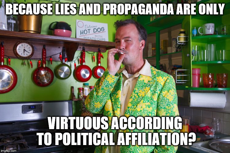 BECAUSE LIES AND PROPAGANDA ARE ONLY VIRTUOUS ACCORDING TO POLITICAL AFFILIATION? | made w/ Imgflip meme maker