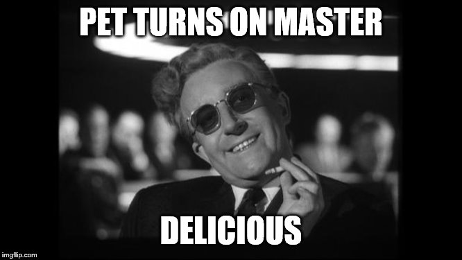 dr strangelove | PET TURNS ON MASTER DELICIOUS | image tagged in dr strangelove | made w/ Imgflip meme maker