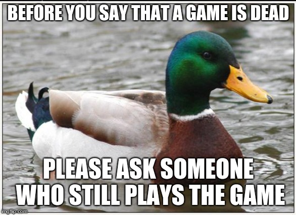 Actual Advice Mallard Meme | BEFORE YOU SAY THAT A GAME IS DEAD; PLEASE ASK SOMEONE WHO STILL PLAYS THE GAME | image tagged in memes,actual advice mallard | made w/ Imgflip meme maker