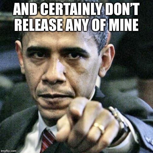 Pissed Off Obama Meme | AND CERTAINLY DON’T RELEASE ANY OF MINE | image tagged in memes,pissed off obama | made w/ Imgflip meme maker