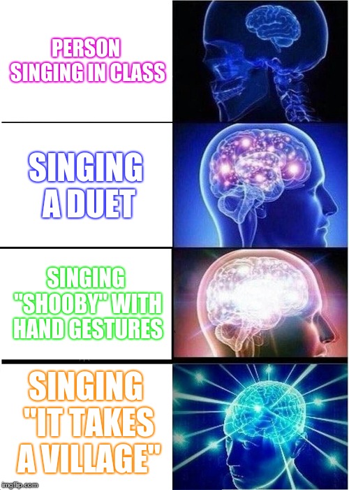 Expanding Brain Meme | PERSON SINGING IN CLASS; SINGING A DUET; SINGING "SHOOBY" WITH HAND GESTURES; SINGING "IT TAKES A VILLAGE" | image tagged in memes,expanding brain | made w/ Imgflip meme maker
