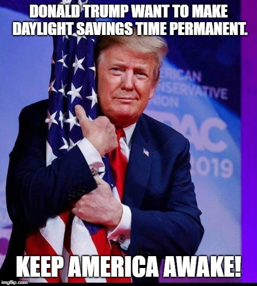 President Donald Trump thinks it's a good idea if daylight saving time becomes permanent. | DONALD TRUMP WANT TO MAKE DAYLIGHT SAVINGS TIME PERMANENT. KEEP AMERICA AWAKE! | image tagged in dst,daylight savings time,trump,keep american great,maga | made w/ Imgflip meme maker