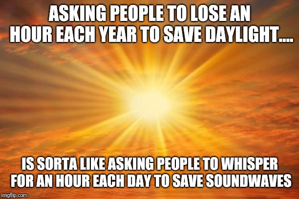 Daylight savings | ASKING PEOPLE TO LOSE AN HOUR EACH YEAR TO SAVE DAYLIGHT.... IS SORTA LIKE ASKING PEOPLE TO WHISPER FOR AN HOUR EACH DAY TO SAVE SOUNDWAVES | image tagged in sunshine | made w/ Imgflip meme maker