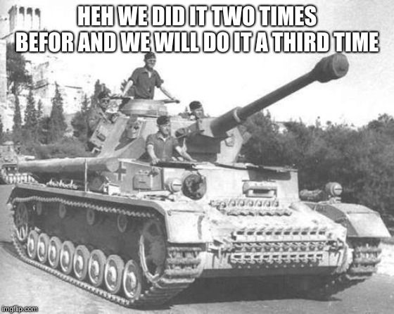 Panzer IV | HEH WE DID IT TWO TIMES BEFOR AND WE WILL DO IT A THIRD TIME | image tagged in panzer iv | made w/ Imgflip meme maker