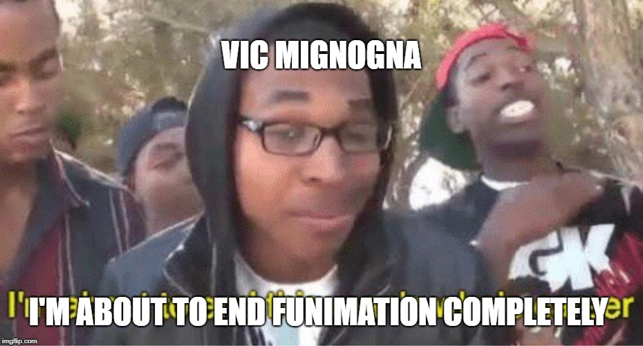 vic mignogna about to end some shit | VIC MIGNOGNA; I'M ABOUT TO END FUNIMATION COMPLETELY | image tagged in im about to end this mans whole career meme,funny,vic mignogna,funimation,get rekt,memes | made w/ Imgflip meme maker