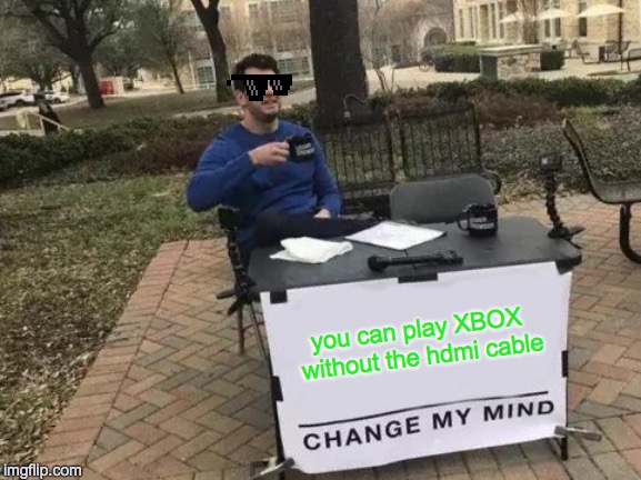 heh heh just too clever | you can play XBOX without the hdmi cable | image tagged in memes,change my mind,hdmi cables overrated | made w/ Imgflip meme maker
