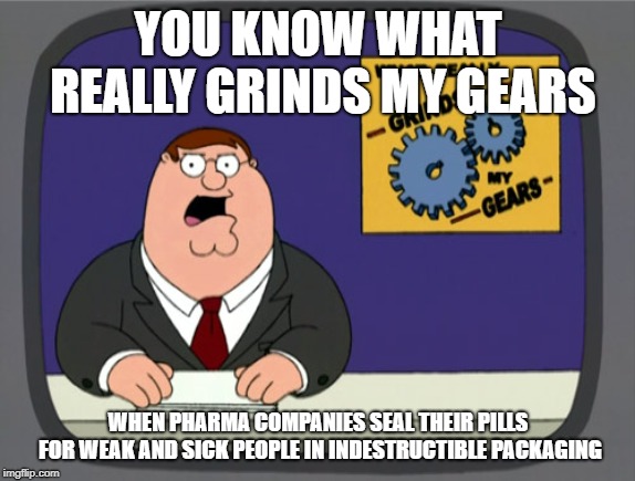 Peter Griffin News Meme | YOU KNOW WHAT REALLY GRINDS MY GEARS; WHEN PHARMA COMPANIES SEAL THEIR PILLS FOR WEAK AND SICK PEOPLE IN INDESTRUCTIBLE PACKAGING | image tagged in memes,peter griffin news | made w/ Imgflip meme maker