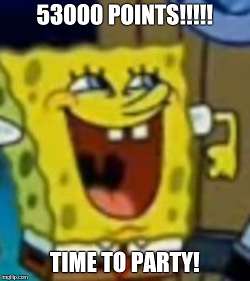 Too excited Spongebob | 53000 POINTS!!!!! TIME TO PARTY! | image tagged in too excited spongebob | made w/ Imgflip meme maker