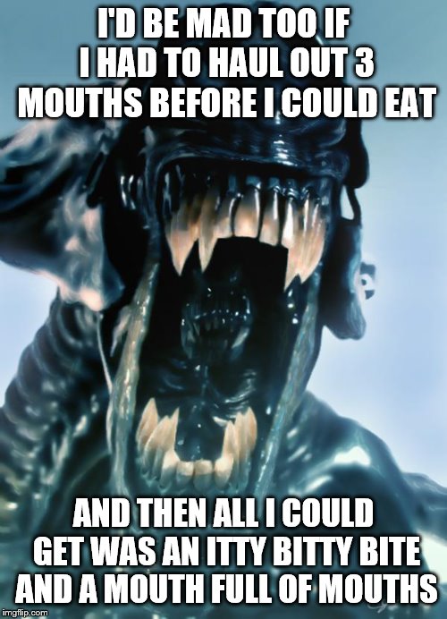alien | I'D BE MAD TOO IF I HAD TO HAUL OUT 3 MOUTHS BEFORE I COULD EAT; AND THEN ALL I COULD GET WAS AN ITTY BITTY BITE AND A MOUTH FULL OF MOUTHS | image tagged in alien | made w/ Imgflip meme maker