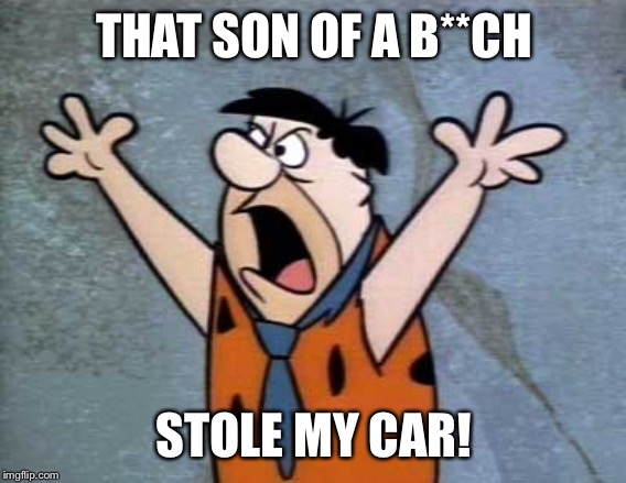 Fred Flintstone | THAT SON OF A B**CH STOLE MY CAR! | image tagged in fred flintstone | made w/ Imgflip meme maker